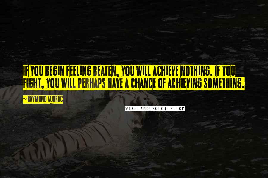 Raymond Aubrac quotes: If you begin feeling beaten, you will achieve nothing. If you fight, you will perhaps have a chance of achieving something.