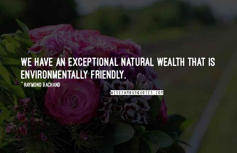 Raymond Bachand quotes: We have an exceptional natural wealth that is environmentally friendly.