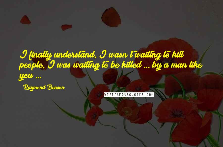 Raymond Benson quotes: I finally understand, I wasn't waiting to kill people, I was waiting to be killed ... by a man like you ...