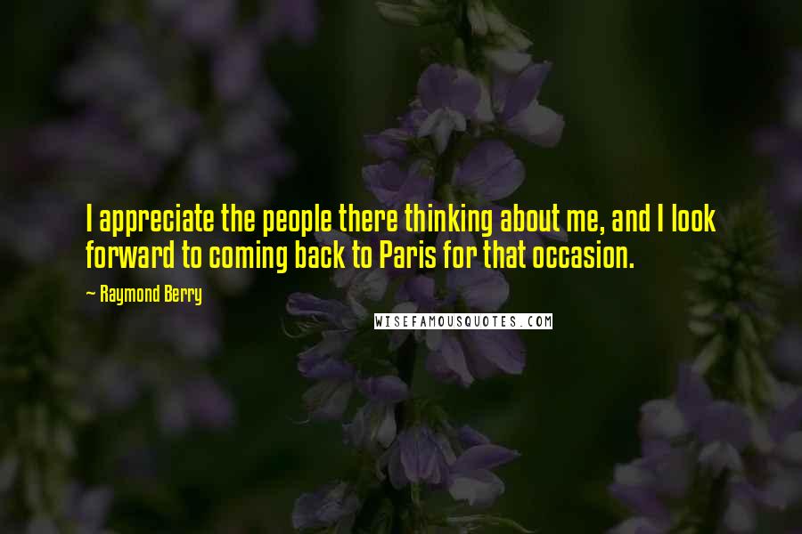 Raymond Berry quotes: I appreciate the people there thinking about me, and I look forward to coming back to Paris for that occasion.