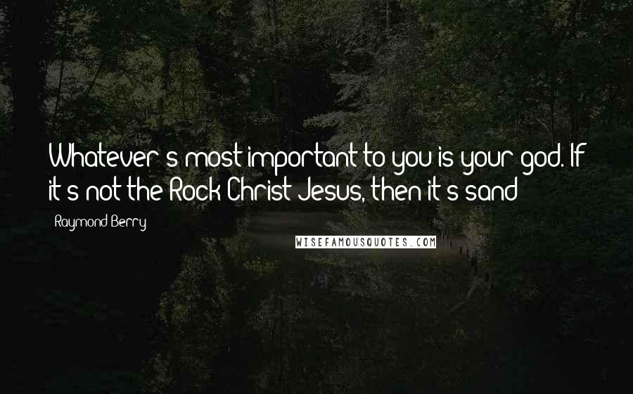 Raymond Berry quotes: Whatever's most important to you is your god. If it's not the Rock Christ Jesus, then it's sand!