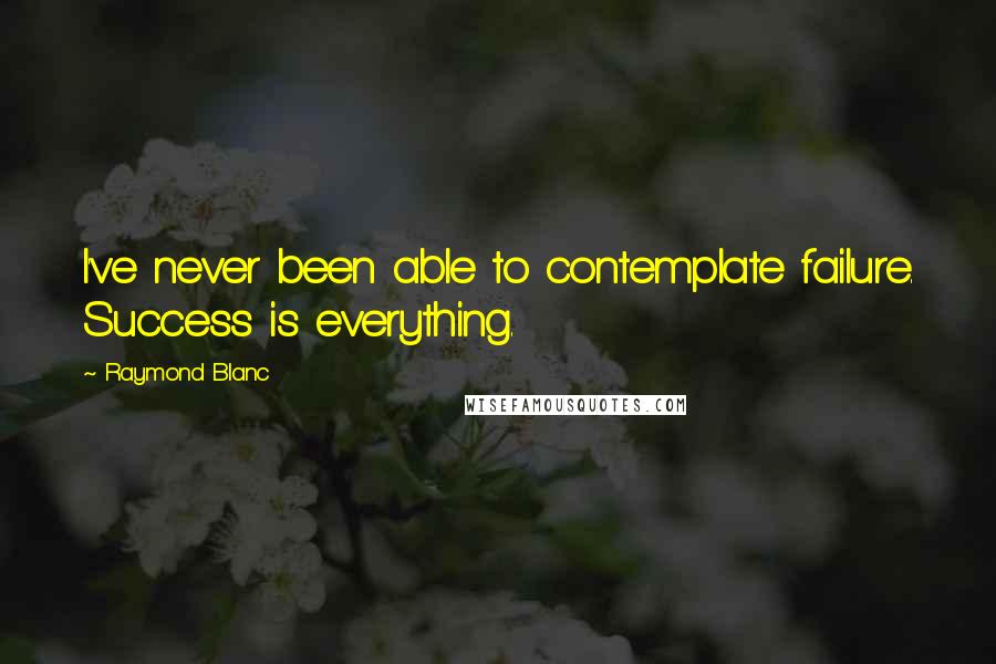 Raymond Blanc quotes: I've never been able to contemplate failure. Success is everything.