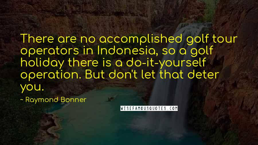 Raymond Bonner quotes: There are no accomplished golf tour operators in Indonesia, so a golf holiday there is a do-it-yourself operation. But don't let that deter you. Raymond Bonner quotes: There are no accomplished golf tour operators in Indonesia, so a golf holiday there is a do-it-yourself operation. But don't let that deter you.