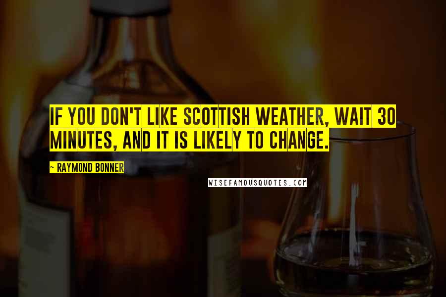 Raymond Bonner quotes: If you don't like Scottish weather, wait 30 minutes, and it is likely to change.