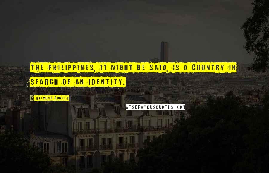 Raymond Bonner quotes: The Philippines, it might be said, is a country in search of an identity.