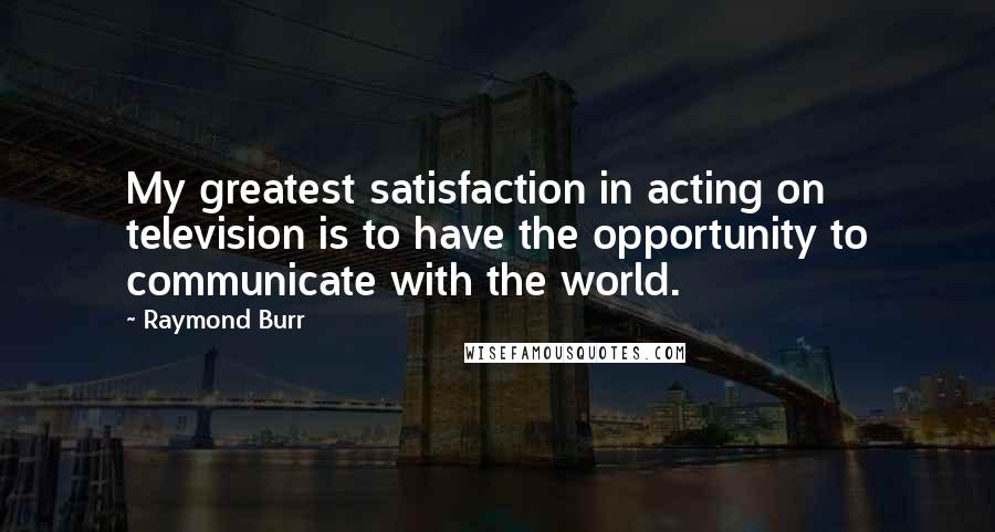 Raymond Burr quotes: My greatest satisfaction in acting on television is to have the opportunity to communicate with the world. Raymond Burr quotes: My greatest satisfaction in acting on television is to have the opportunity to communicate with the world.
