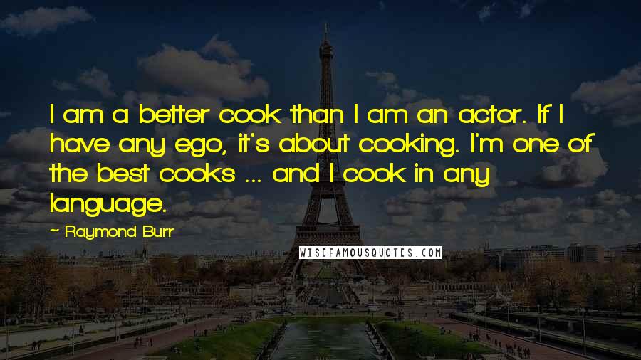 Raymond Burr quotes: I am a better cook than I am an actor. If I have any ego, it's about cooking. I'm one of the best cooks ... and I cook in any