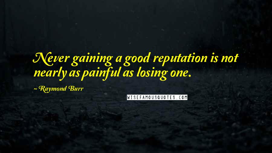 Raymond Burr quotes: Never gaining a good reputation is not nearly as painful as losing one.