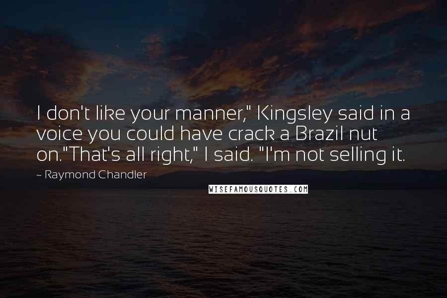 Raymond Chandler quotes: I don't like your manner," Kingsley said in a voice you could have crack a Brazil nut on."That's all right," I said. "I'm not selling it.