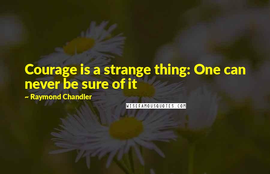 Raymond Chandler quotes: Courage is a strange thing: One can never be sure of it