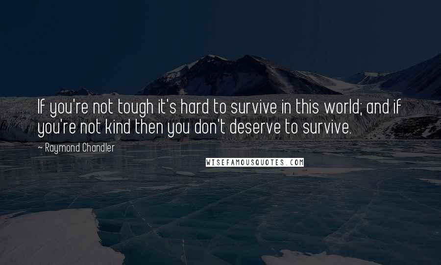 Raymond Chandler quotes: If you're not tough it's hard to survive in this world; and if you're not kind then you don't deserve to survive.