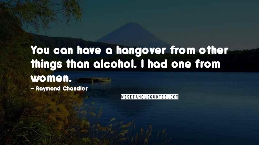 Raymond Chandler quotes: You can have a hangover from other things than alcohol. I had one from women.