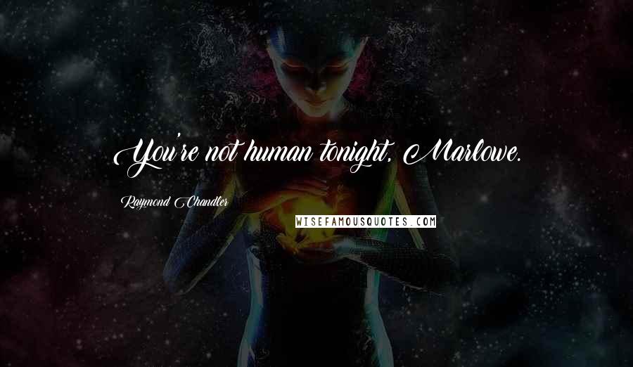 Raymond Chandler quotes: You're not human tonight, Marlowe.