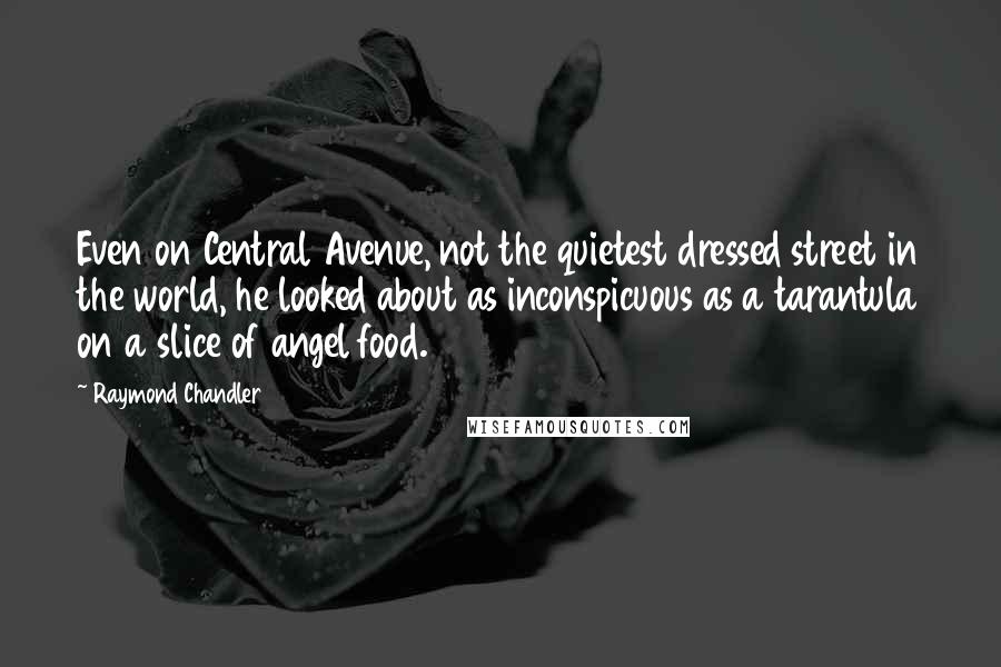 Raymond Chandler quotes: Even on Central Avenue, not the quietest dressed street in the world, he looked about as inconspicuous as a tarantula on a slice of angel food.