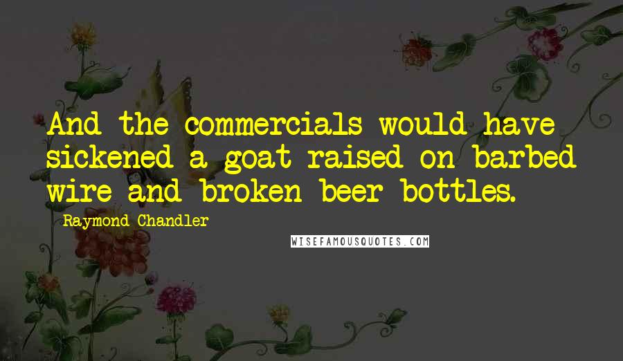 Raymond Chandler quotes: And the commercials would have sickened a goat raised on barbed wire and broken beer bottles.
