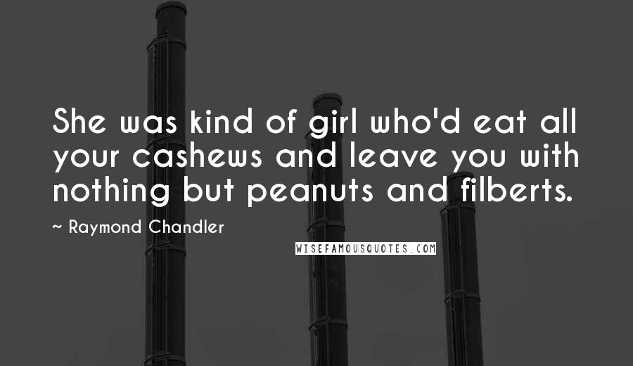 Raymond Chandler quotes: She was kind of girl who'd eat all your cashews and leave you with nothing but peanuts and filberts.