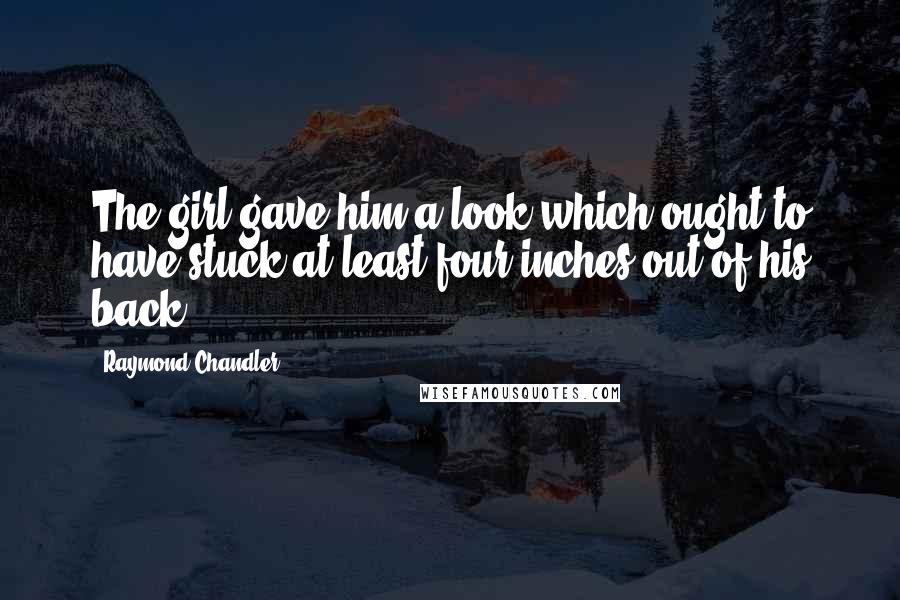 Raymond Chandler quotes: The girl gave him a look which ought to have stuck at least four inches out of his back.