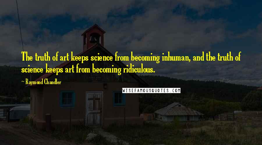 Raymond Chandler quotes: The truth of art keeps science from becoming inhuman, and the truth of science keeps art from becoming ridiculous.