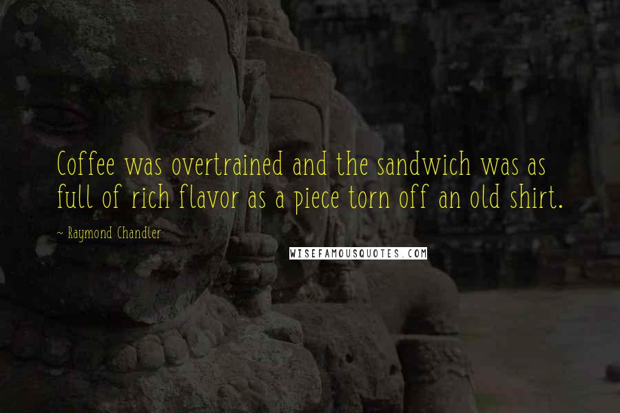 Raymond Chandler quotes: Coffee was overtrained and the sandwich was as full of rich flavor as a piece torn off an old shirt.
