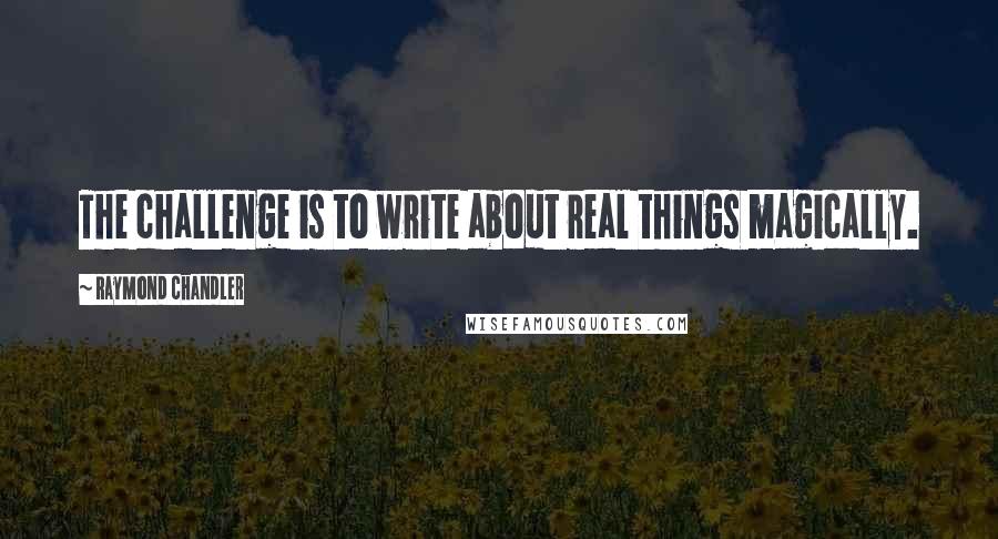 Raymond Chandler quotes: The challenge is to write about real things magically.