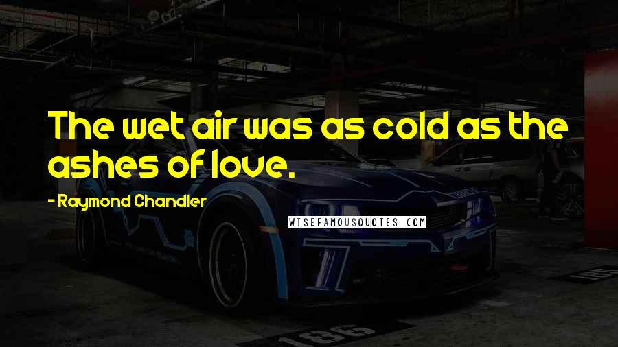 Raymond Chandler quotes: The wet air was as cold as the ashes of love.