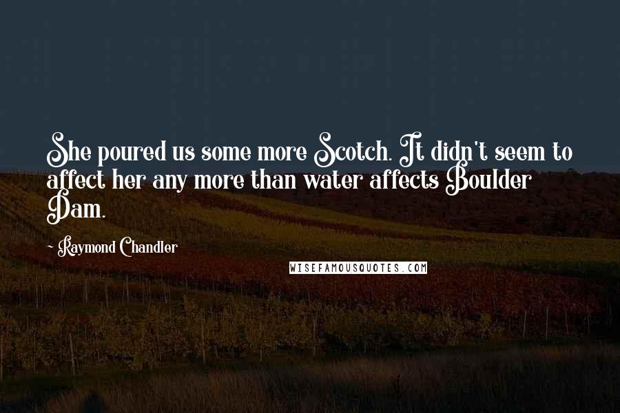 Raymond Chandler quotes: She poured us some more Scotch. It didn't seem to affect her any more than water affects Boulder Dam.