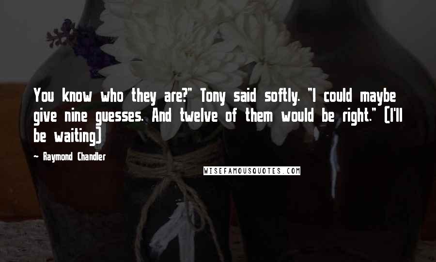 Raymond Chandler quotes: You know who they are?" Tony said softly. "I could maybe give nine guesses. And twelve of them would be right." (I'll be waiting)