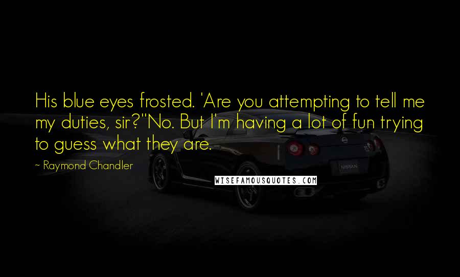 Raymond Chandler quotes: His blue eyes frosted. 'Are you attempting to tell me my duties, sir?''No. But I'm having a lot of fun trying to guess what they are.