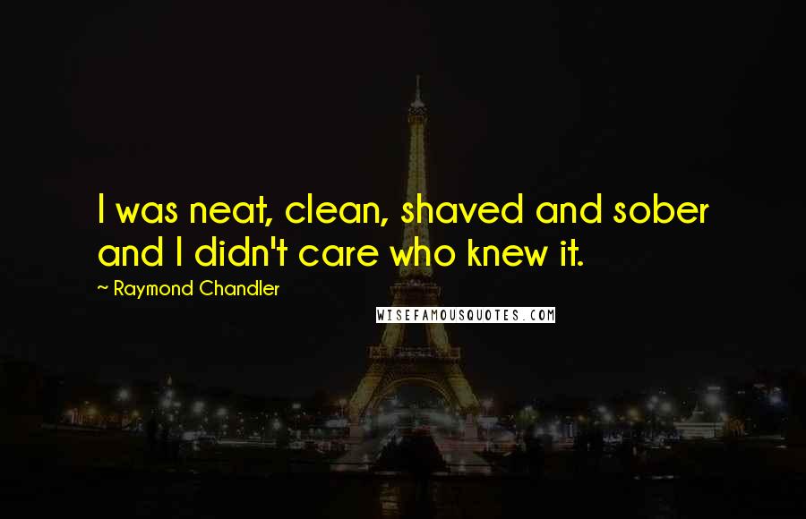 Raymond Chandler quotes: I was neat, clean, shaved and sober and I didn't care who knew it.