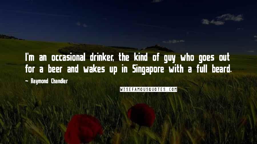 Raymond Chandler quotes: I'm an occasional drinker, the kind of guy who goes out for a beer and wakes up in Singapore with a full beard.