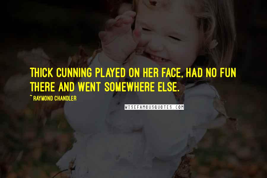 Raymond Chandler quotes: Thick cunning played on her face, had no fun there and went somewhere else.