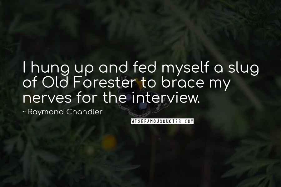 Raymond Chandler quotes: I hung up and fed myself a slug of Old Forester to brace my nerves for the interview.