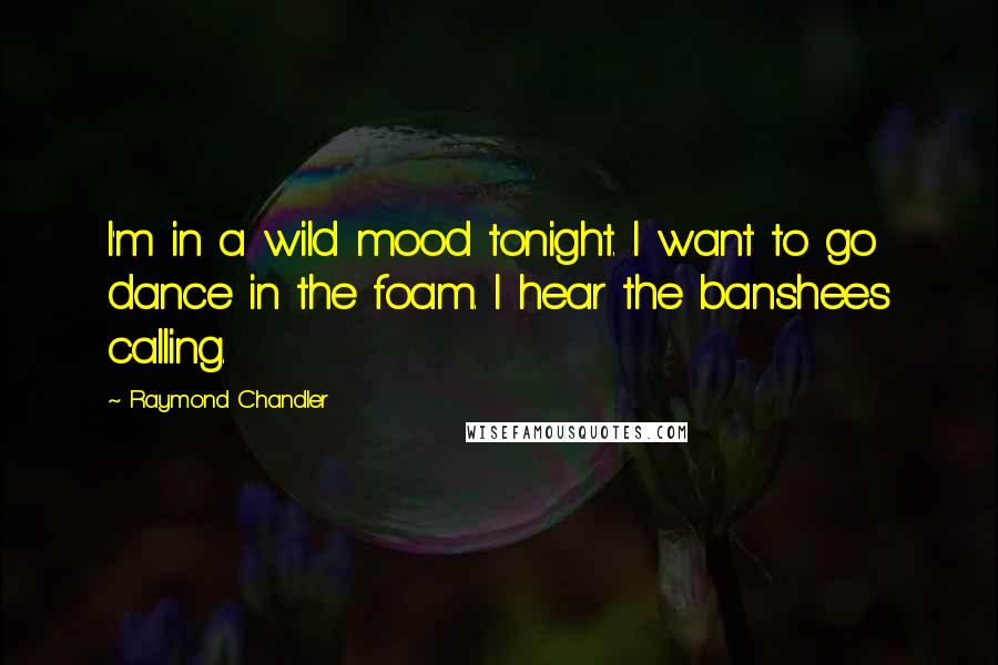 Raymond Chandler quotes: I'm in a wild mood tonight. I want to go dance in the foam. I hear the banshees calling.