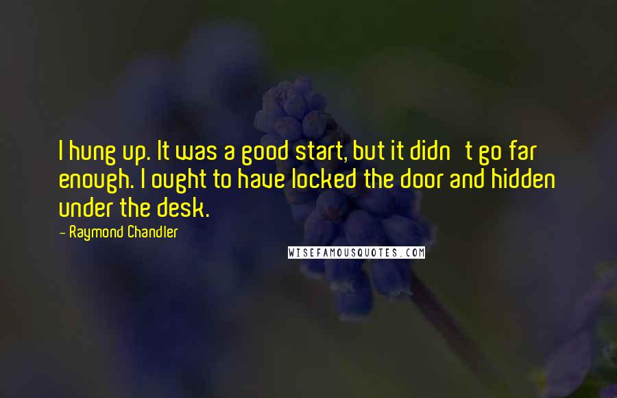 Raymond Chandler quotes: I hung up. It was a good start, but it didn't go far enough. I ought to have locked the door and hidden under the desk.