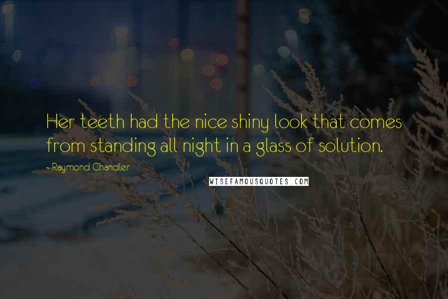 Raymond Chandler quotes: Her teeth had the nice shiny look that comes from standing all night in a glass of solution.