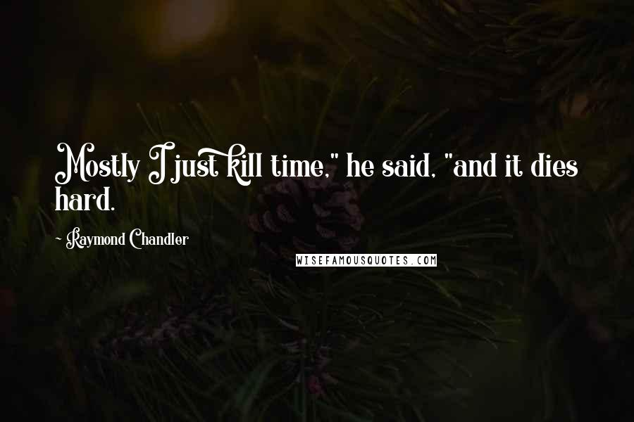 Raymond Chandler quotes: Mostly I just kill time," he said, "and it dies hard.