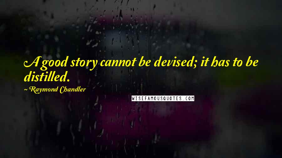 Raymond Chandler quotes: A good story cannot be devised; it has to be distilled.