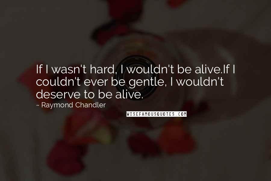 Raymond Chandler quotes: If I wasn't hard, I wouldn't be alive.If I couldn't ever be gentle, I wouldn't deserve to be alive.