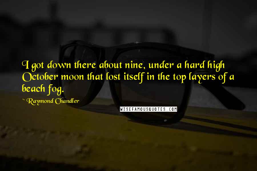 Raymond Chandler quotes: I got down there about nine, under a hard high October moon that lost itself in the top layers of a beach fog.