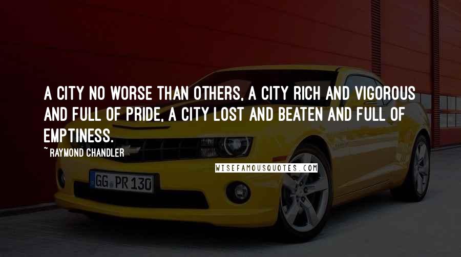 Raymond Chandler quotes: A city no worse than others, a city rich and vigorous and full of pride, a city lost and beaten and full of emptiness.