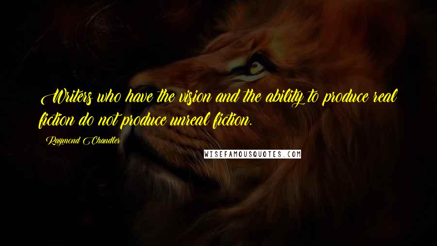 Raymond Chandler quotes: Writers who have the vision and the ability to produce real fiction do not produce unreal fiction.