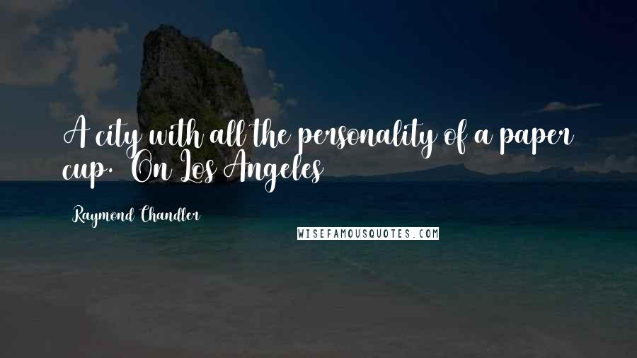 Raymond Chandler quotes: A city with all the personality of a paper cup. (On Los Angeles)