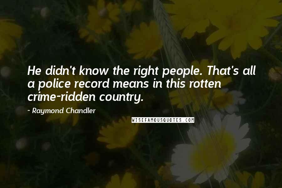 Raymond Chandler quotes: He didn't know the right people. That's all a police record means in this rotten crime-ridden country.