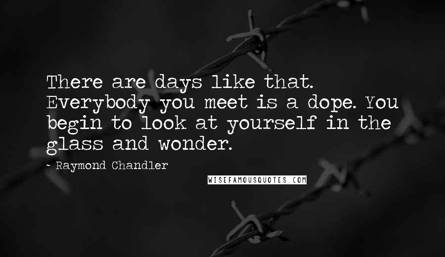 Raymond Chandler quotes: There are days like that. Everybody you meet is a dope. You begin to look at yourself in the glass and wonder.