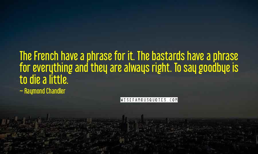 Raymond Chandler quotes: The French have a phrase for it. The bastards have a phrase for everything and they are always right. To say goodbye is to die a little.