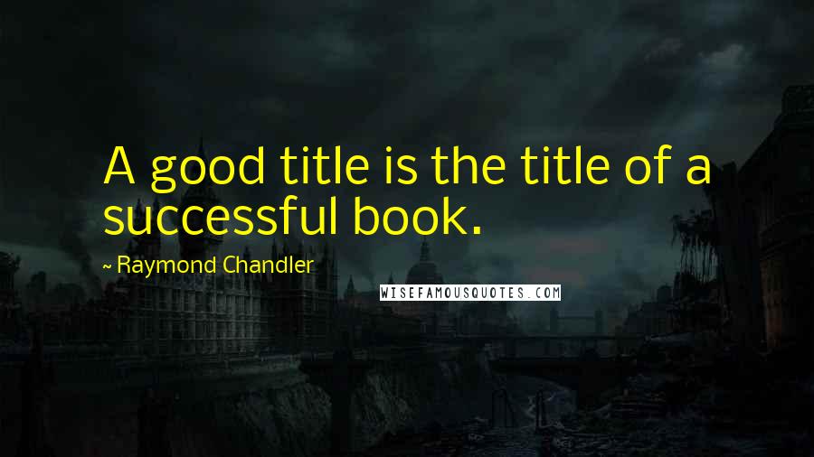 Raymond Chandler quotes: A good title is the title of a successful book.