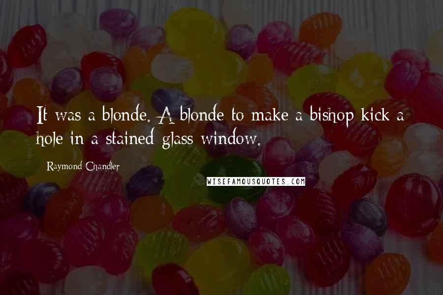 Raymond Chandler quotes: It was a blonde. A blonde to make a bishop kick a hole in a stained-glass window.