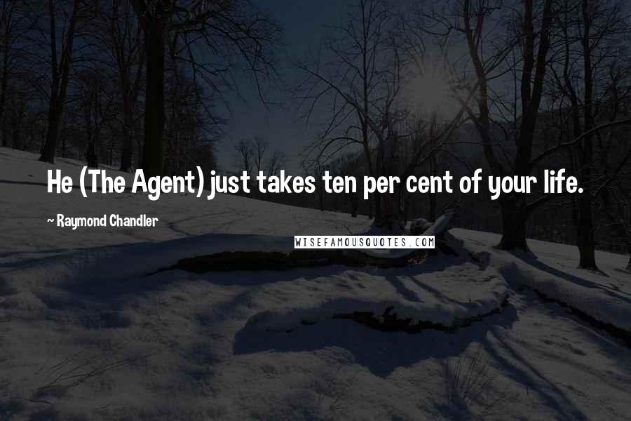Raymond Chandler quotes: He (The Agent) just takes ten per cent of your life.
