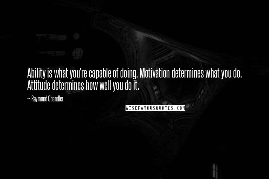 Raymond Chandler quotes: Ability is what you're capable of doing. Motivation determines what you do. Attitude determines how well you do it.