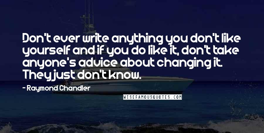 Raymond Chandler quotes: Don't ever write anything you don't like yourself and if you do like it, don't take anyone's advice about changing it. They just don't know.